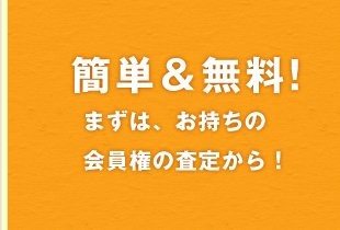 簡単＆無料！まずはお持ちの会員権の査定から！